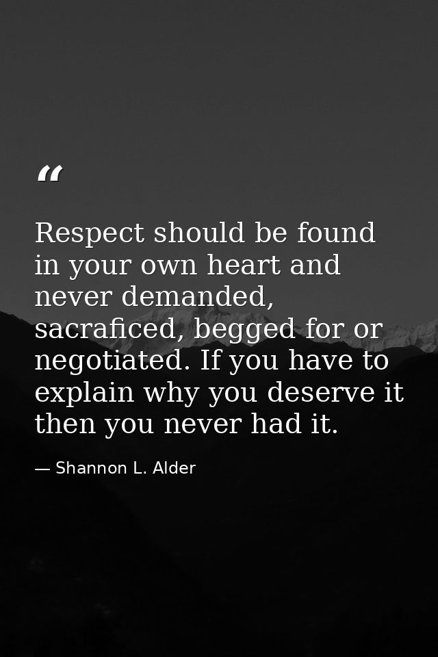 Respect should be found in your own heart and never demanded, sacraficed, begged for or negotiated. If you have to expla — Shannon L. Alder