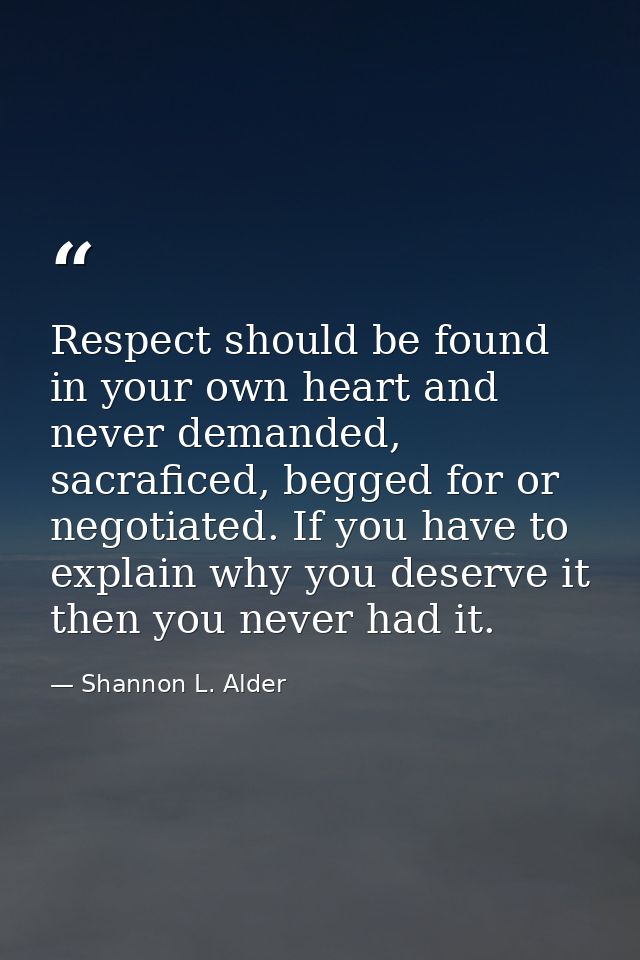 Respect should be found in your own heart and never demanded, sacraficed, begged for or negotiated. If you have to expla — Shannon L. Alder