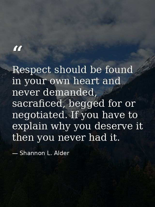 Respect should be found in your own heart and never demanded, sacraficed, begged for or negotiated. If you have to expla — Shannon L. Alder