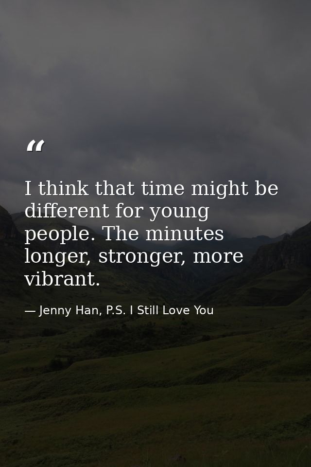 I think that time might be different for young people. The minutes longer, stronger, more vibrant. — Jenny Han, P.S. I Still Love You