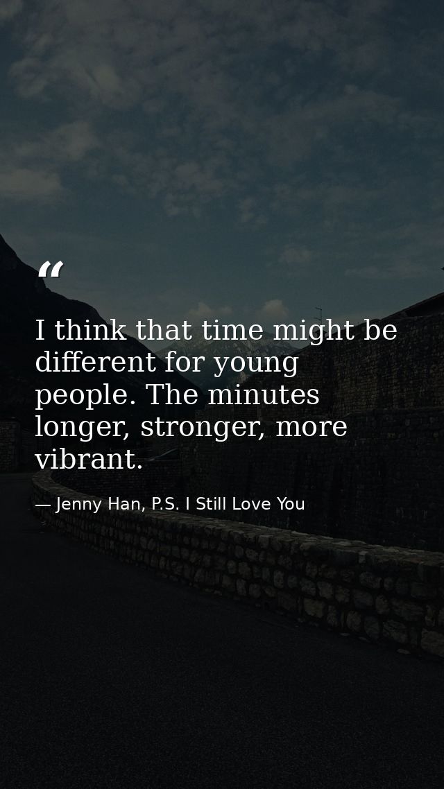 I think that time might be different for young people. The minutes longer, stronger, more vibrant. — Jenny Han, P.S. I Still Love You
