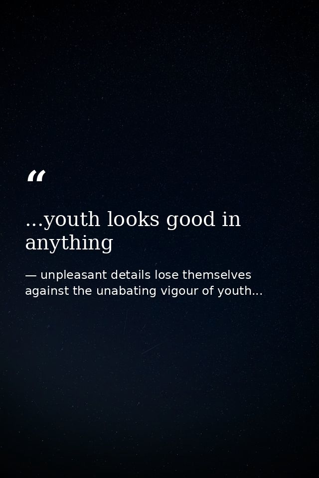...youth looks good in anything — unpleasant details lose themselves against the unabating vigour of youth...