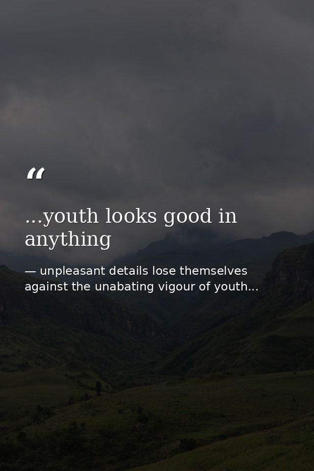 ...youth looks good in anything — unpleasant details lose themselves against the unabating vigour of youth...