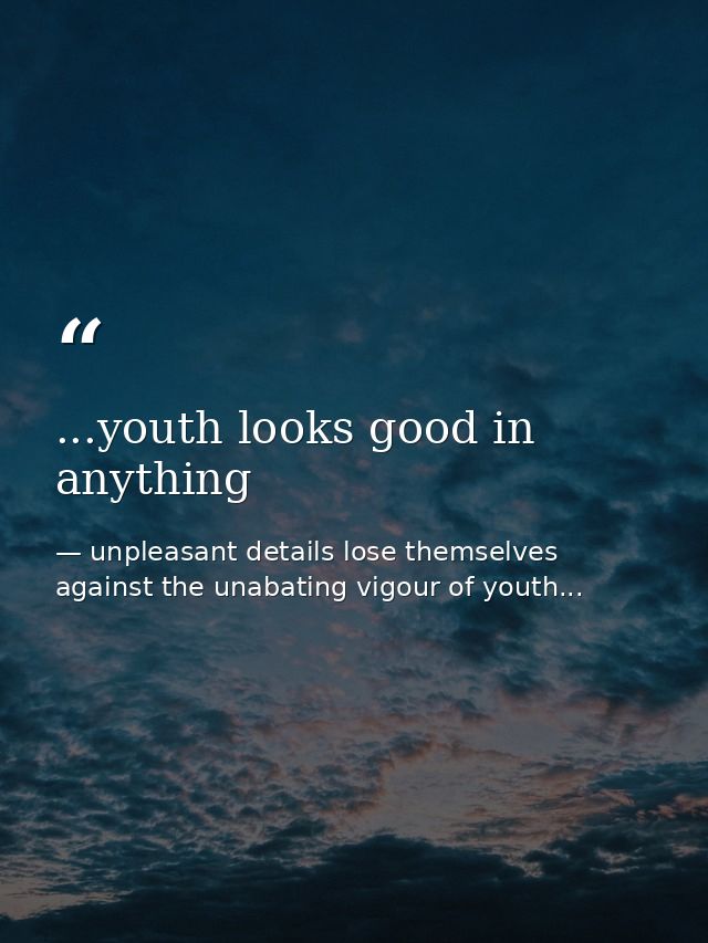 ...youth looks good in anything — unpleasant details lose themselves against the unabating vigour of youth...