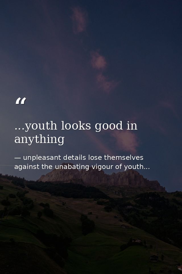...youth looks good in anything — unpleasant details lose themselves against the unabating vigour of youth...
