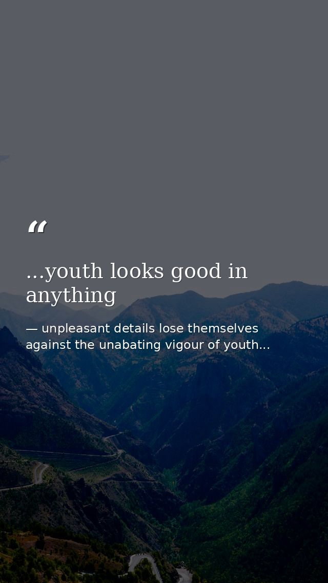 ...youth looks good in anything — unpleasant details lose themselves against the unabating vigour of youth...