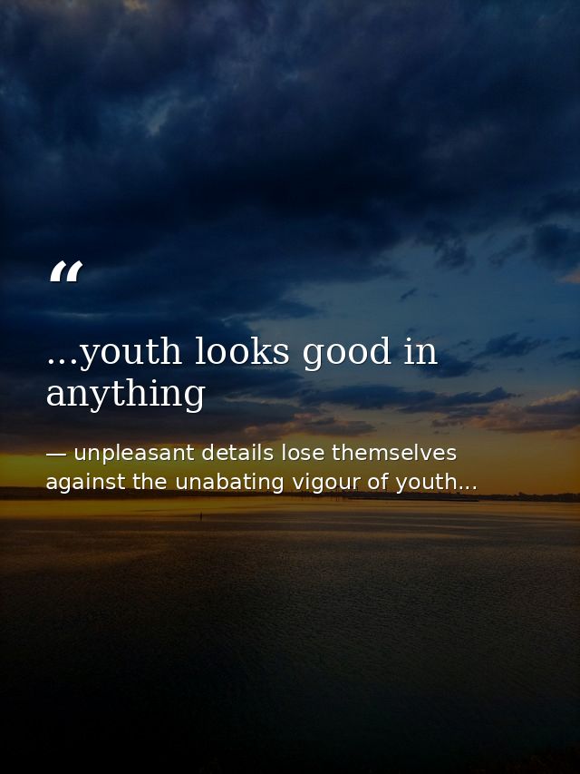 ...youth looks good in anything — unpleasant details lose themselves against the unabating vigour of youth...