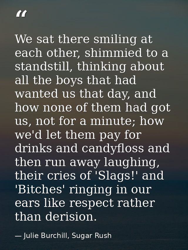 We sat there smiling at each other, shimmied to a standstill, thinking about all the boys that had wanted us that day, a — Julie Burchill, Sugar Rush