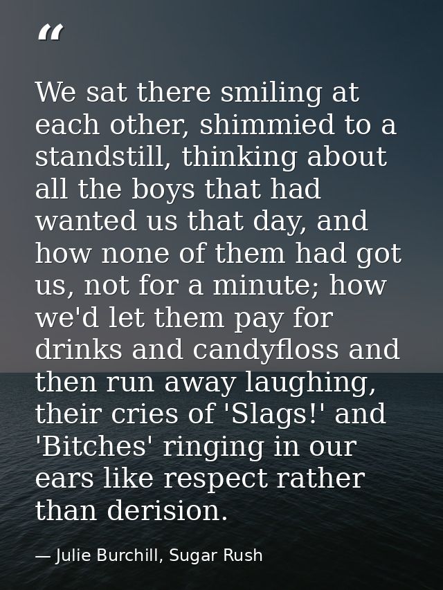 We sat there smiling at each other, shimmied to a standstill, thinking about all the boys that had wanted us that day, a — Julie Burchill, Sugar Rush