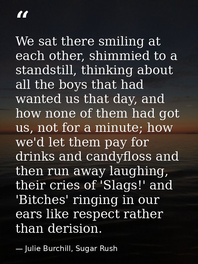 We sat there smiling at each other, shimmied to a standstill, thinking about all the boys that had wanted us that day, a — Julie Burchill, Sugar Rush