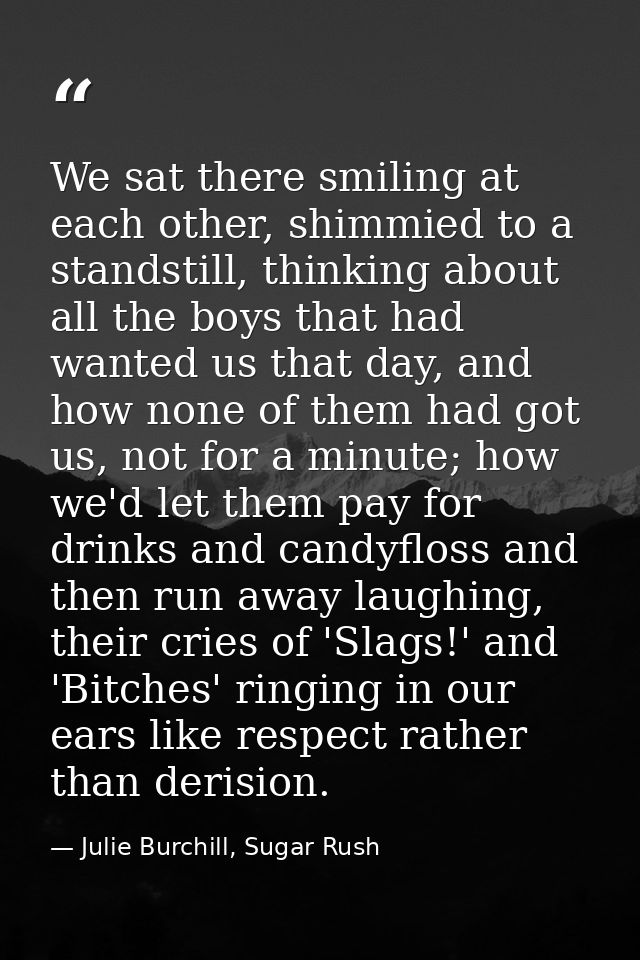 We sat there smiling at each other, shimmied to a standstill, thinking about all the boys that had wanted us that day, a — Julie Burchill, Sugar Rush