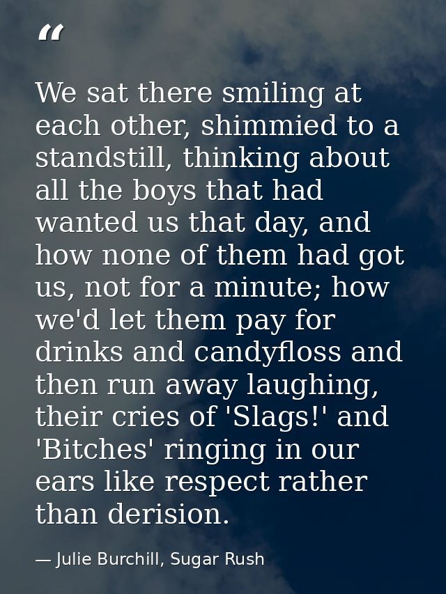 We sat there smiling at each other, shimmied to a standstill, thinking about all the boys that had wanted us that day, a — Julie Burchill, Sugar Rush