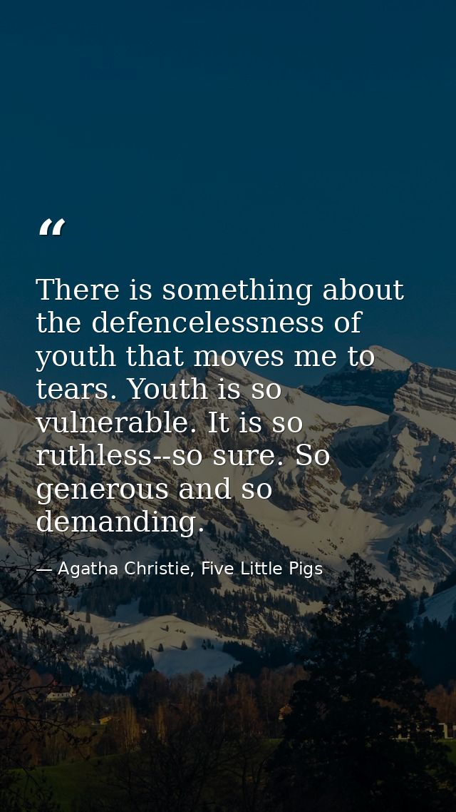 There is something about the defencelessness of youth that moves me to tears. Youth is so vulnerable. It is so ruthless- — Agatha Christie, Five Little Pigs