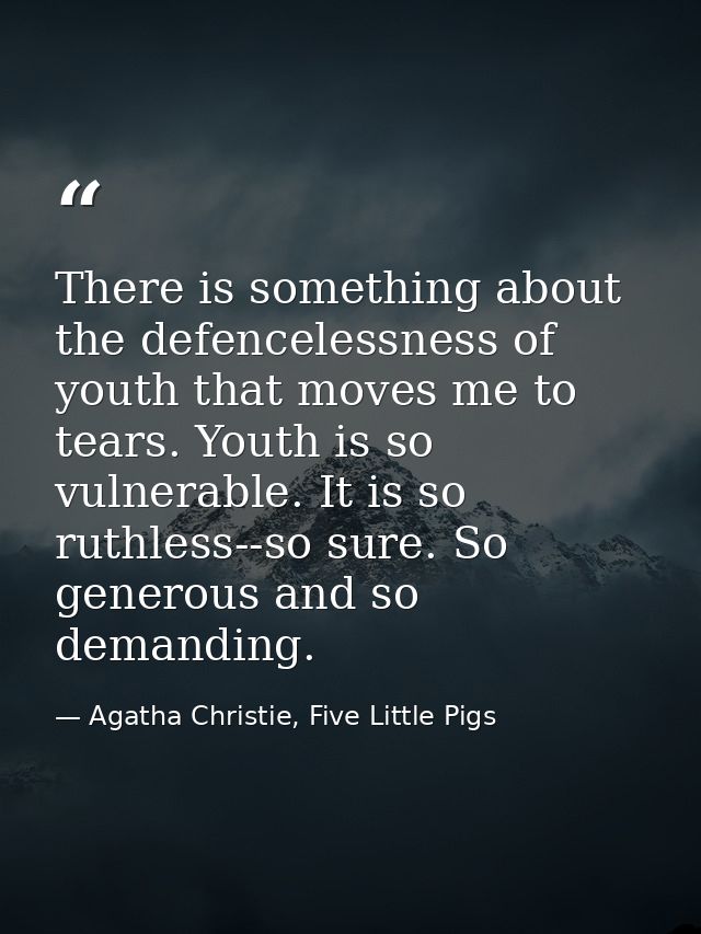 There is something about the defencelessness of youth that moves me to tears. Youth is so vulnerable. It is so ruthless- — Agatha Christie, Five Little Pigs
