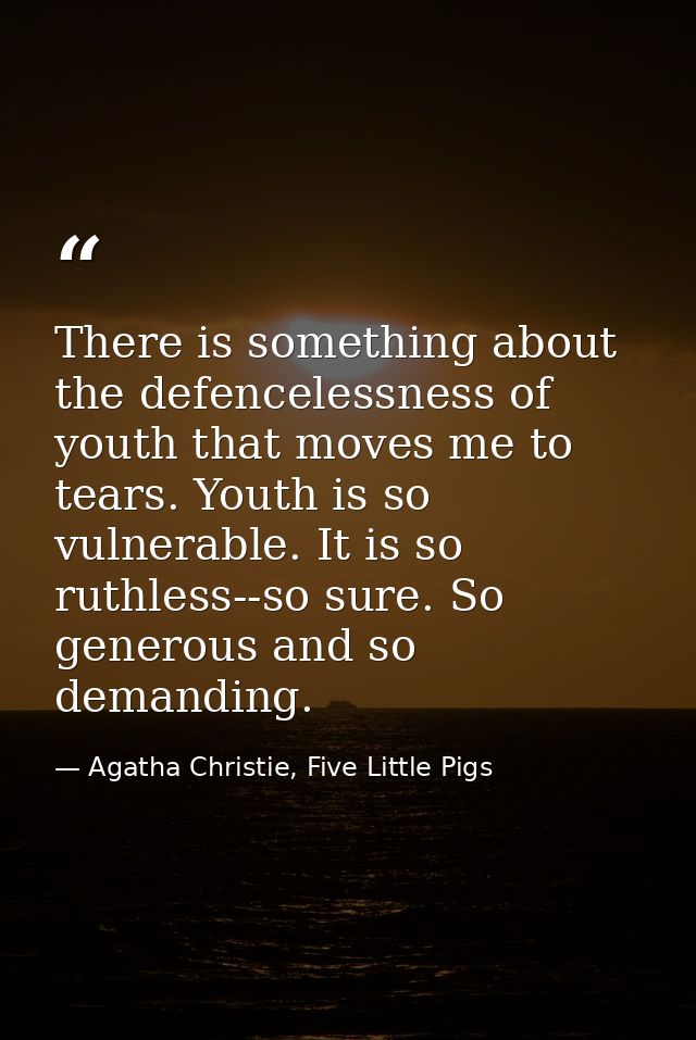 There is something about the defencelessness of youth that moves me to tears. Youth is so vulnerable. It is so ruthless- — Agatha Christie, Five Little Pigs