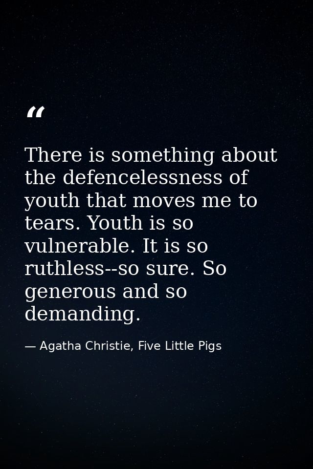 There is something about the defencelessness of youth that moves me to tears. Youth is so vulnerable. It is so ruthless- — Agatha Christie, Five Little Pigs