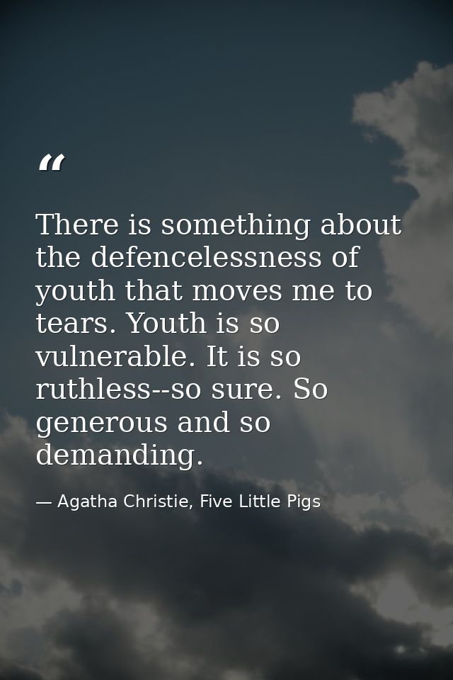 There is something about the defencelessness of youth that moves me to tears. Youth is so vulnerable. It is so ruthless- — Agatha Christie, Five Little Pigs