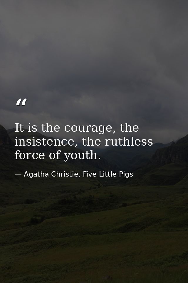 It is the courage, the insistence, the ruthless force of youth. — Agatha Christie, Five Little Pigs