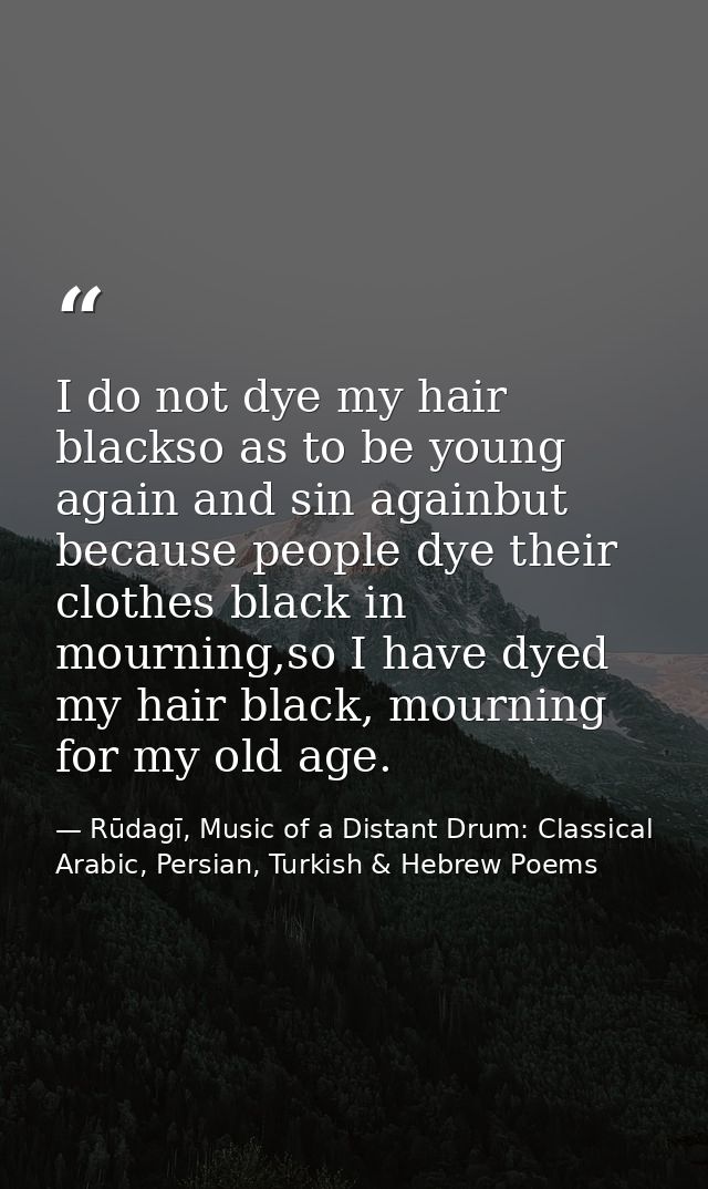 I do not dye my hair blackso as to be young again and sin againbut because people dye their clothes black in mourning,so — Rūdagī, Music of a Distant Drum: Classical Arabic, Persian, Turkish & Hebrew Poems