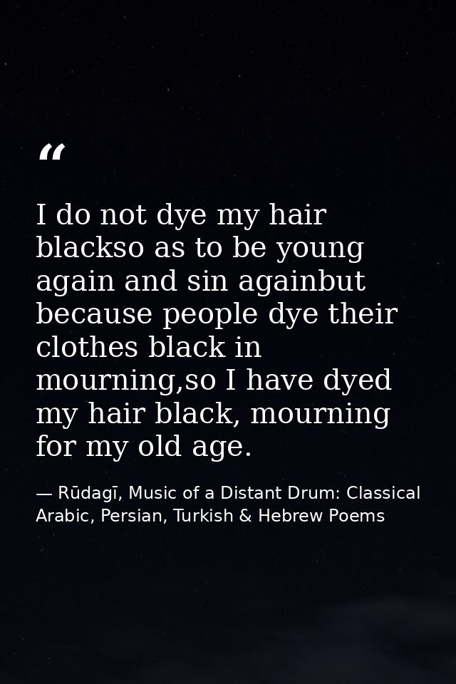 I do not dye my hair blackso as to be young again and sin againbut because people dye their clothes black in mourning,so — Rūdagī, Music of a Distant Drum: Classical Arabic, Persian, Turkish & Hebrew Poems