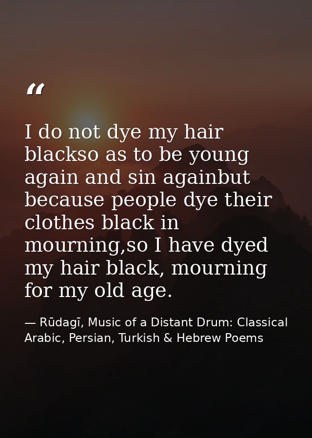 I do not dye my hair blackso as to be young again and sin againbut because people dye their clothes black in mourning,so — Rūdagī, Music of a Distant Drum: Classical Arabic, Persian, Turkish & Hebrew Poems