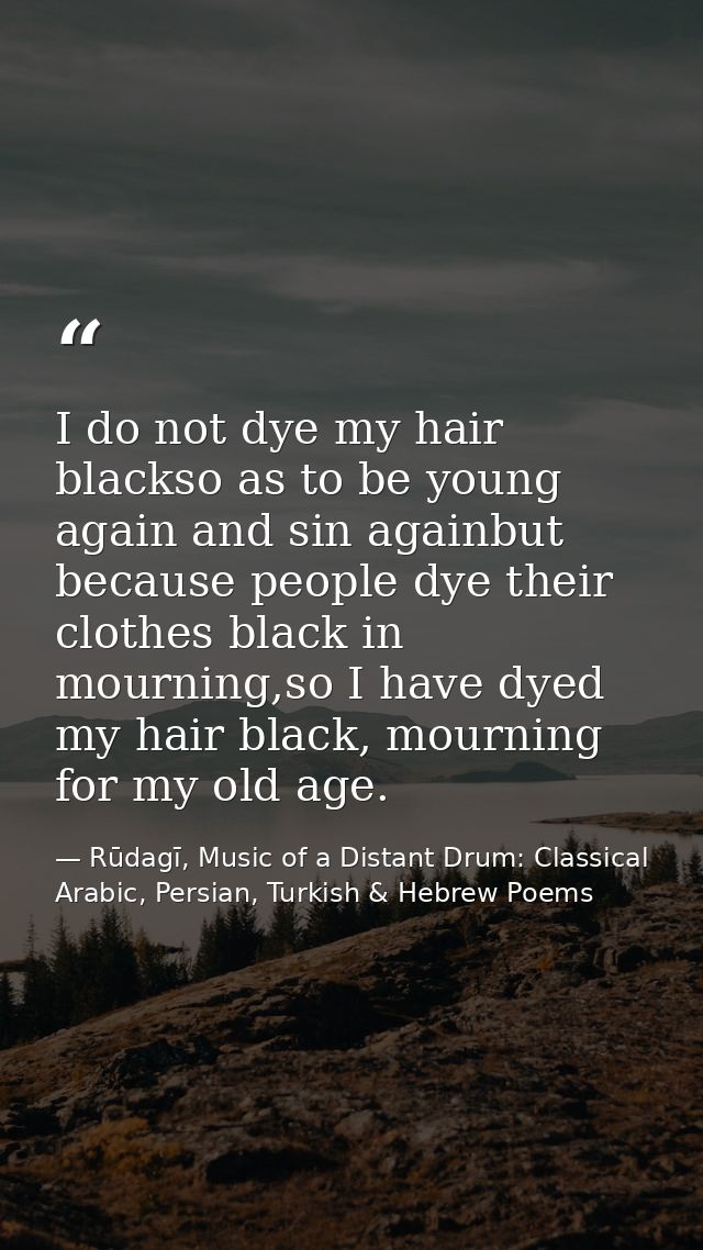 I do not dye my hair blackso as to be young again and sin againbut because people dye their clothes black in mourning,so — Rūdagī, Music of a Distant Drum: Classical Arabic, Persian, Turkish & Hebrew Poems
