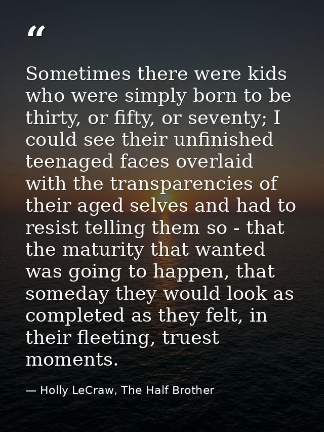 Sometimes there were kids who were simply born to be thirty, or fifty, or seventy; I could see their unfinished teenaged — Holly LeCraw, The Half Brother