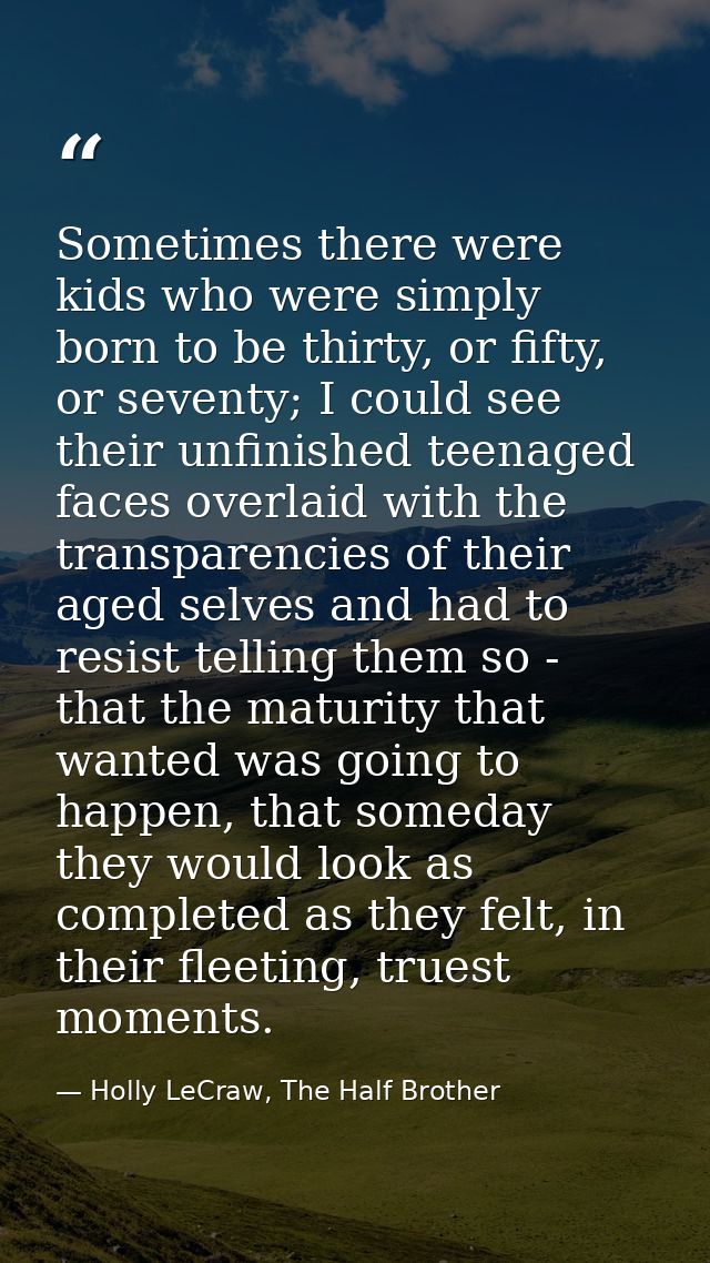 Sometimes there were kids who were simply born to be thirty, or fifty, or seventy; I could see their unfinished teenaged — Holly LeCraw, The Half Brother