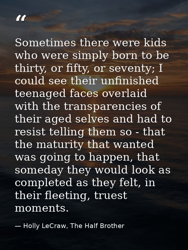 Sometimes there were kids who were simply born to be thirty, or fifty, or seventy; I could see their unfinished teenaged — Holly LeCraw, The Half Brother