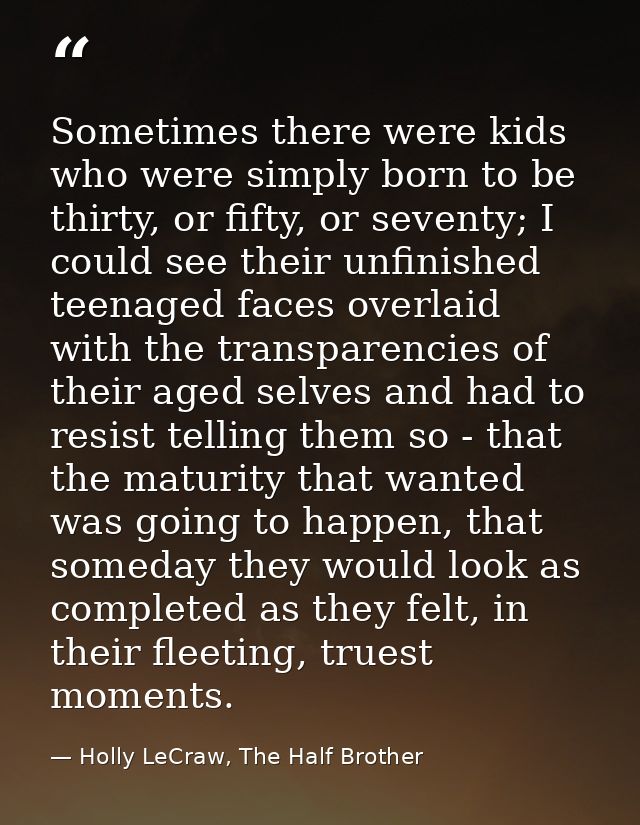 Sometimes there were kids who were simply born to be thirty, or fifty, or seventy; I could see their unfinished teenaged — Holly LeCraw, The Half Brother
