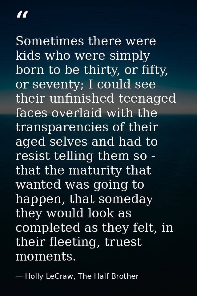 Sometimes there were kids who were simply born to be thirty, or fifty, or seventy; I could see their unfinished teenaged — Holly LeCraw, The Half Brother