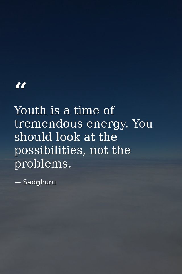 Youth is a time of tremendous energy. You should look at the possibilities, not the problems. — Sadghuru