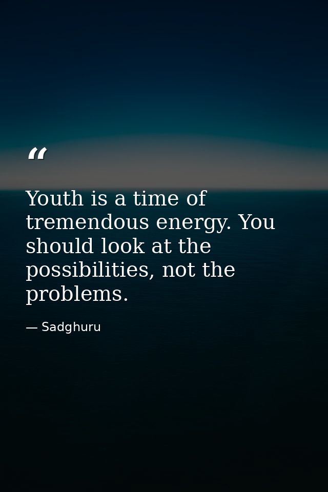 Youth is a time of tremendous energy. You should look at the possibilities, not the problems. — Sadghuru