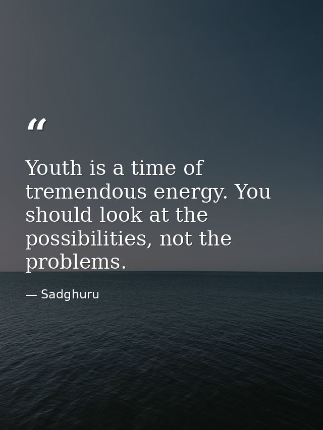 Youth is a time of tremendous energy. You should look at the possibilities, not the problems. — Sadghuru