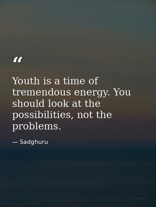 Youth is a time of tremendous energy. You should look at the possibilities, not the problems. — Sadghuru