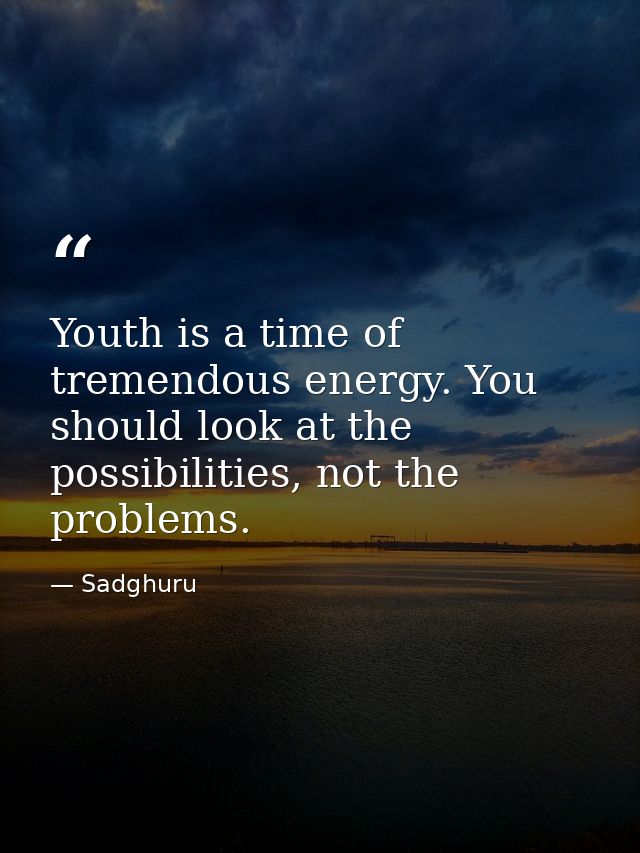 Youth is a time of tremendous energy. You should look at the possibilities, not the problems. — Sadghuru