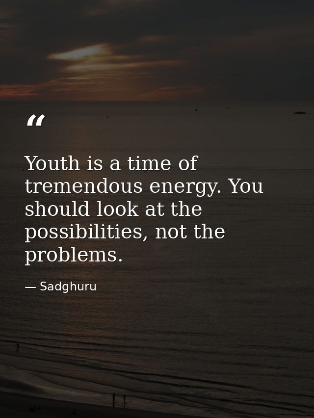 Youth is a time of tremendous energy. You should look at the possibilities, not the problems. — Sadghuru