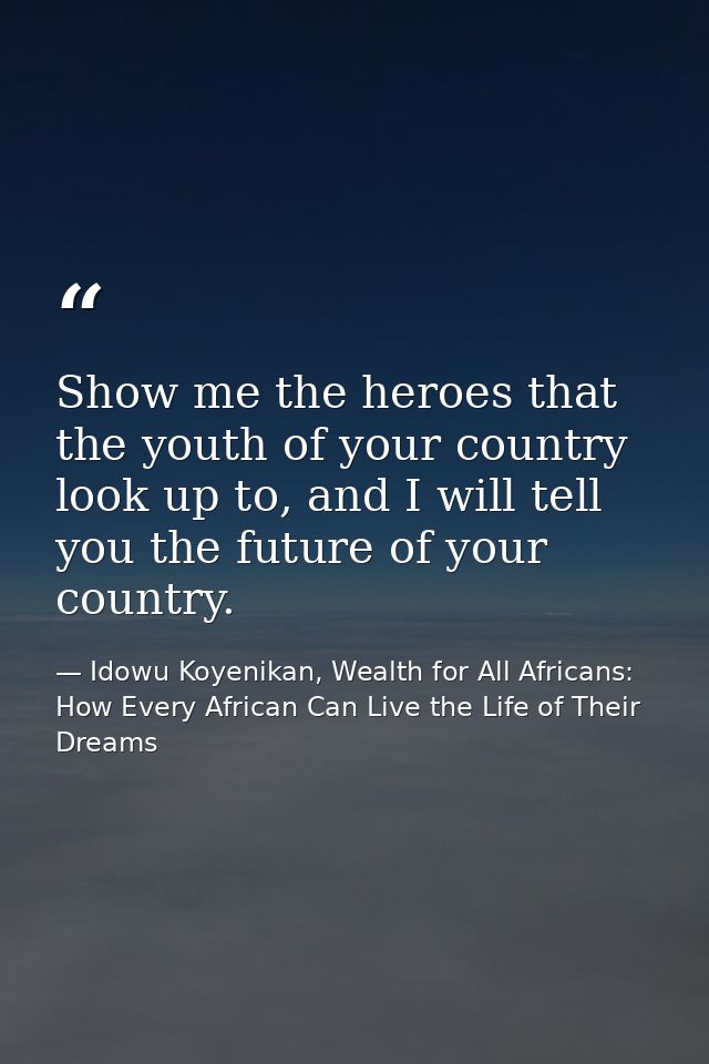 Show me the heroes that the youth of your country look up to, and I will tell you the future of your country. — Idowu Koyenikan, Wealth for All Africans: How Every African Can Live the Life of Their Dreams