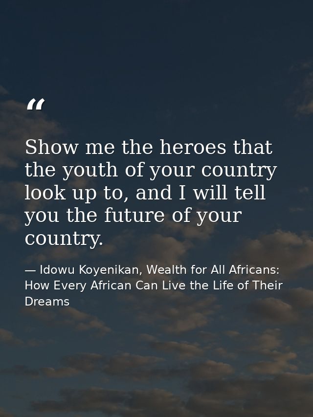 Show me the heroes that the youth of your country look up to, and I will tell you the future of your country. — Idowu Koyenikan, Wealth for All Africans: How Every African Can Live the Life of Their Dreams
