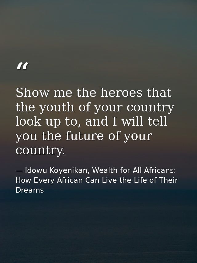 Show me the heroes that the youth of your country look up to, and I will tell you the future of your country. — Idowu Koyenikan, Wealth for All Africans: How Every African Can Live the Life of Their Dreams