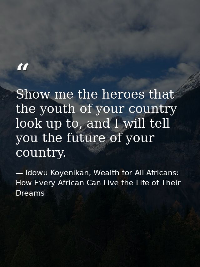 Show me the heroes that the youth of your country look up to, and I will tell you the future of your country. — Idowu Koyenikan, Wealth for All Africans: How Every African Can Live the Life of Their Dreams
