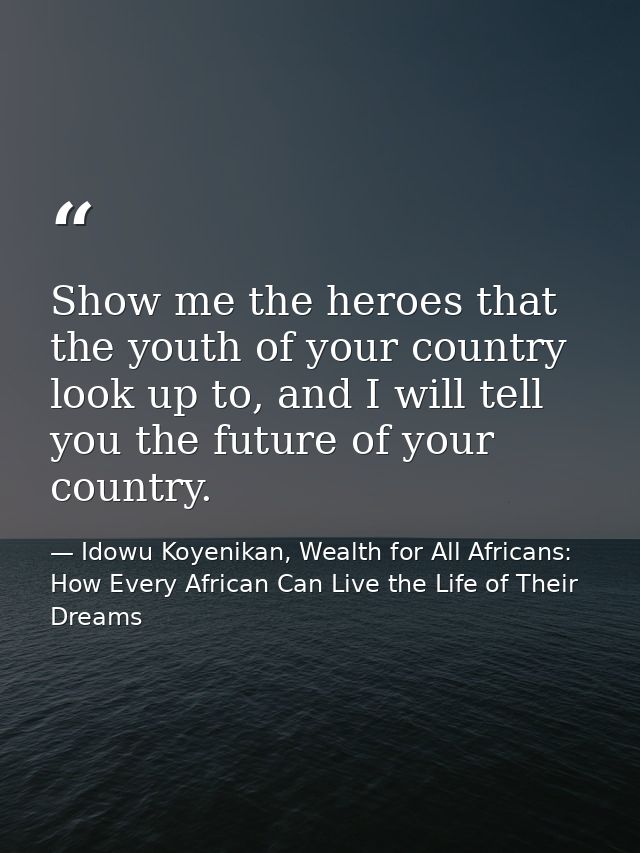 Show me the heroes that the youth of your country look up to, and I will tell you the future of your country. — Idowu Koyenikan, Wealth for All Africans: How Every African Can Live the Life of Their Dreams