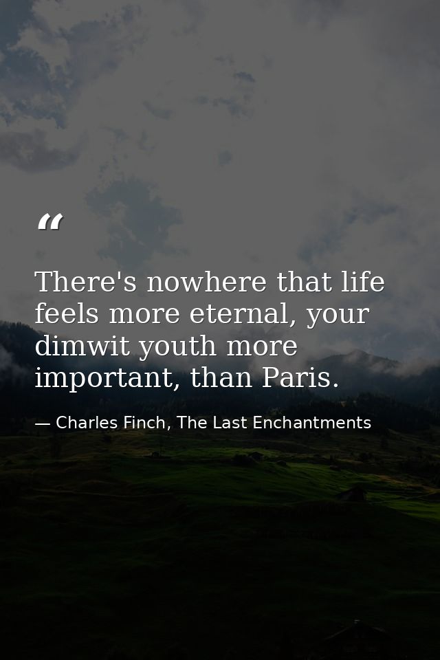 There's nowhere that life feels more eternal, your dimwit youth more important, than Paris. — Charles Finch, The Last Enchantments