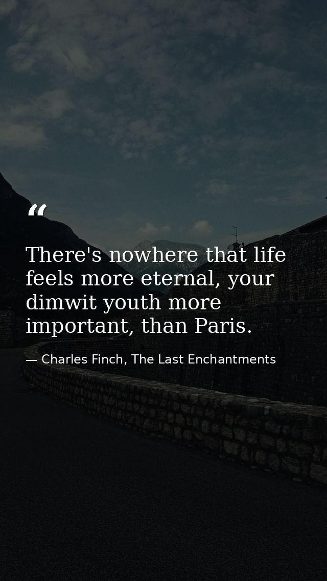 There's nowhere that life feels more eternal, your dimwit youth more important, than Paris. — Charles Finch, The Last Enchantments