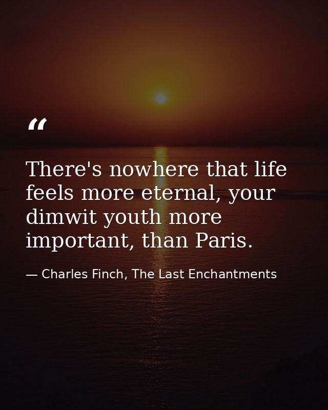 There's nowhere that life feels more eternal, your dimwit youth more important, than Paris. — Charles Finch, The Last Enchantments