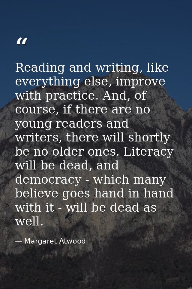 Reading and writing, like everything else, improve with practice. And, of course, if there are no young readers and writ — Margaret Atwood