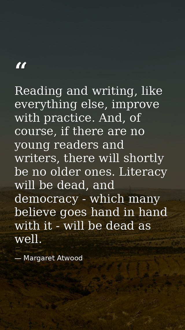 Reading and writing, like everything else, improve with practice. And, of course, if there are no young readers and writ — Margaret Atwood