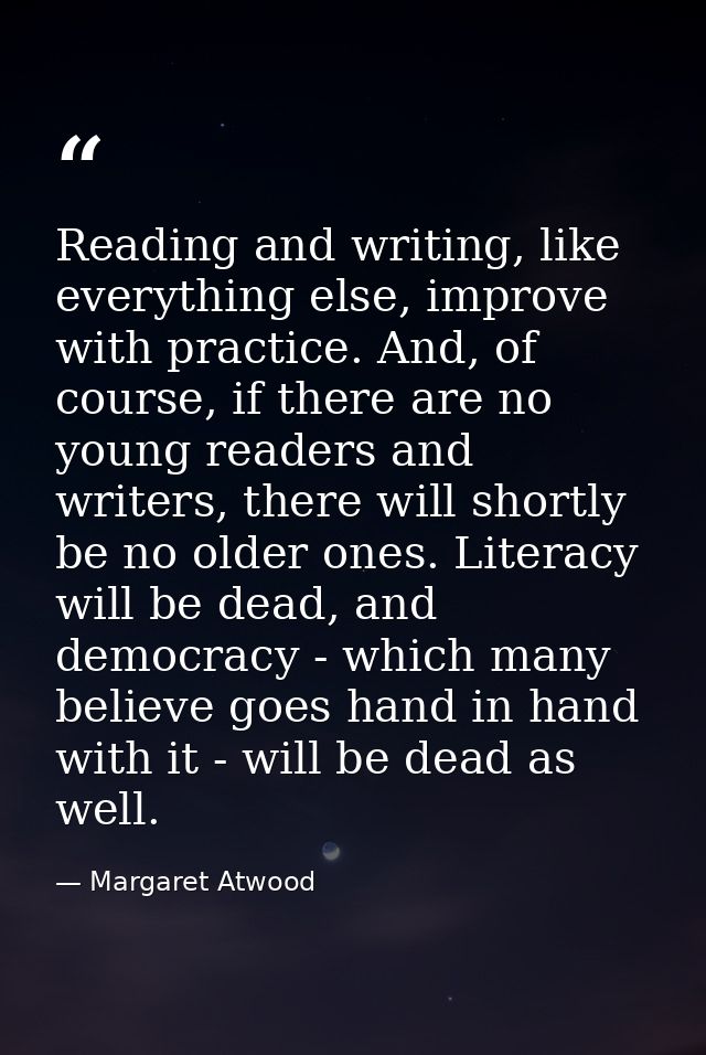 Reading and writing, like everything else, improve with practice. And, of course, if there are no young readers and writ — Margaret Atwood