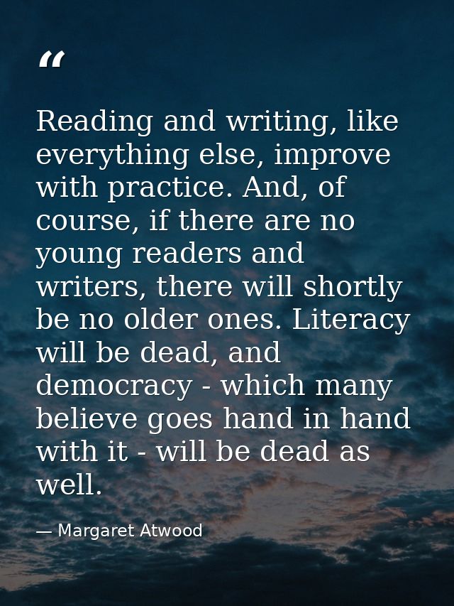 Reading and writing, like everything else, improve with practice. And, of course, if there are no young readers and writ — Margaret Atwood