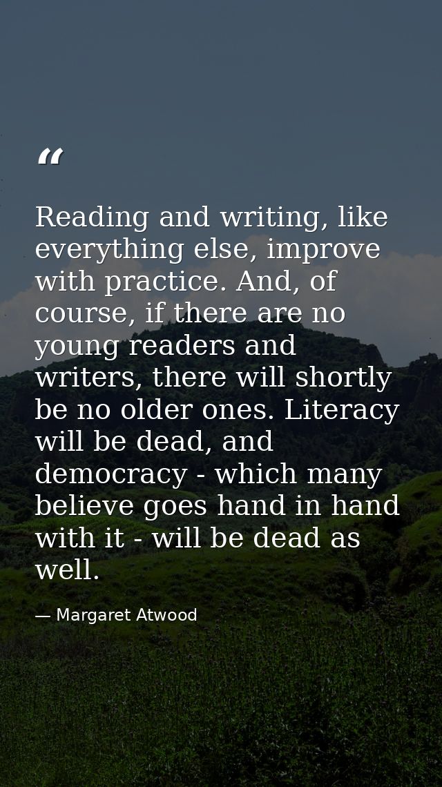 Reading and writing, like everything else, improve with practice. And, of course, if there are no young readers and writ — Margaret Atwood